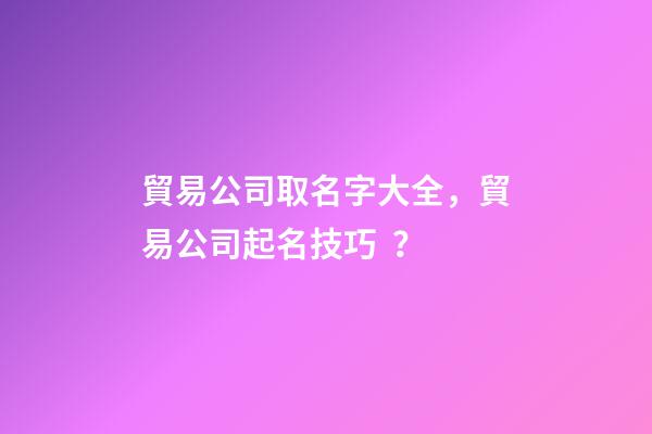 貿易公司取名字大全，貿易公司起名技巧？